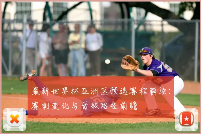 最新世界杯亚洲区预选赛程解读：赛制变化与晋级路径前瞻