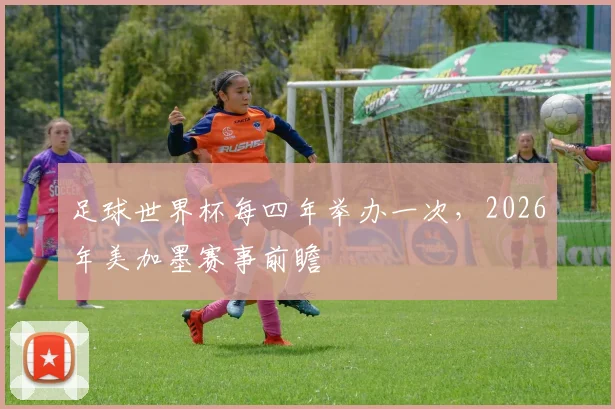 足球世界杯每四年举办一次，2026年美加墨赛事前瞻