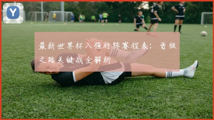 最新世界杯八强对阵赛程表：晋级之路关键战全解析