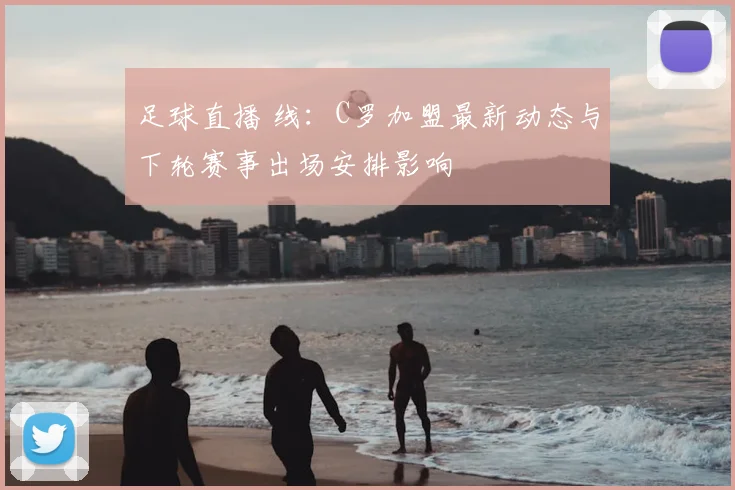 足球直播 线:C罗加盟最新动态与下轮赛事出场安排影响