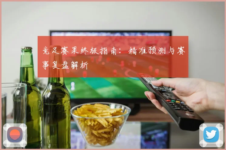 竞足赛果终极指南：精准预测与赛事复盘解析