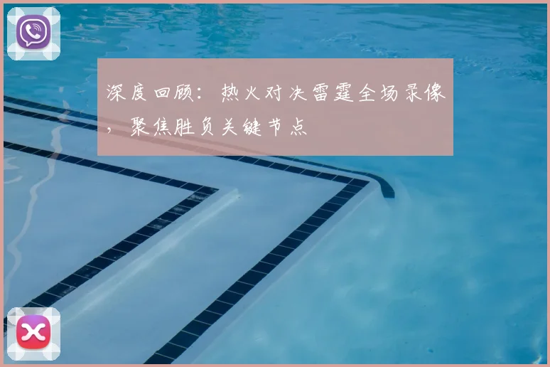 深度回顾：热火对决雷霆全场录像，聚焦胜负关键节点