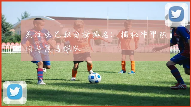 关注法乙积分榜排名：揭秘冲甲热门与黑马球队
