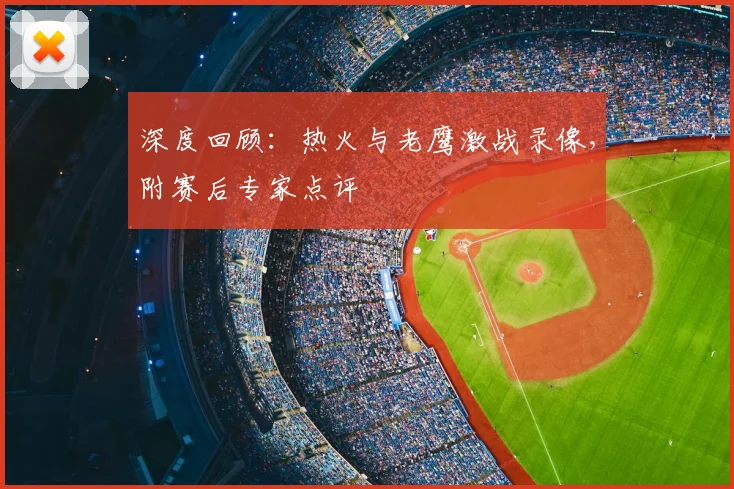 深度回顾:热火与老鹰激战录像,附赛后专家点评